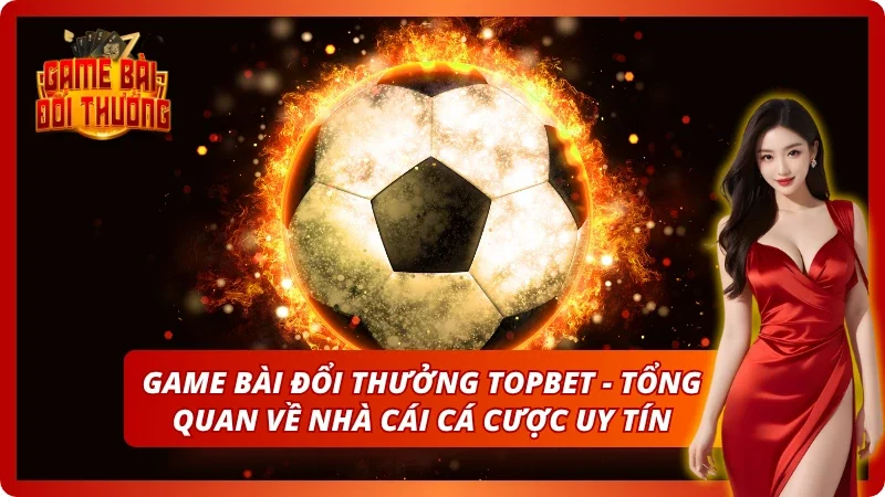 Game Bài Đổi Thưởng TOPBET – Đăng Ký Nhận Quà Tân Thủ 2026 1 Đỉnh cao nền tảng uy tín cực chất chỉ có tại đây