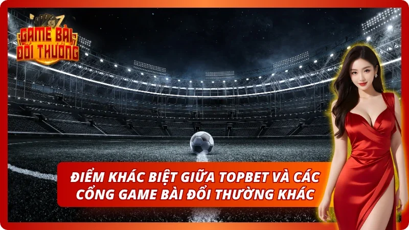 Game Bài Đổi Thưởng TOPBET – Đăng Ký Nhận Quà Tân Thủ 2026 2 Sự khác biệt chỉ có tại thương hiệu uy tín
