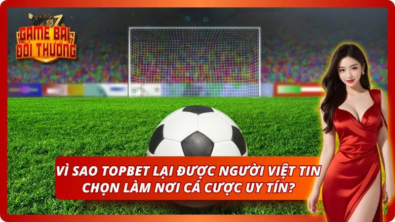 Game Bài Đổi Thưởng TOPBET – Đăng Ký Nhận Quà Tân Thủ 2026 3 Sự uy tín của nền tảng cực chất