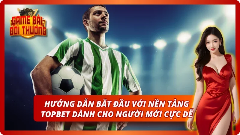 Game Bài Đổi Thưởng TOPBET – Đăng Ký Nhận Quà Tân Thủ 2026 5 Hướng dẫn bắt đầu với nền tảng uy tín cực dễ chơi